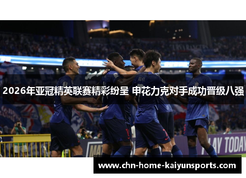 2026年亚冠精英联赛精彩纷呈 申花力克对手成功晋级八强