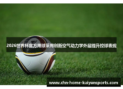 2026世界杯官方用球采用创新空气动力学外层提升控球表现