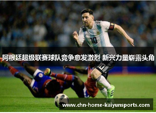 阿根廷超级联赛球队竞争愈发激烈 新兴力量崭露头角